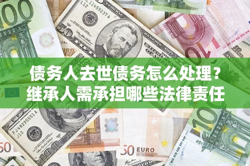 济南债务人去世债务怎么处理？继承人需承担哪些法律责任？