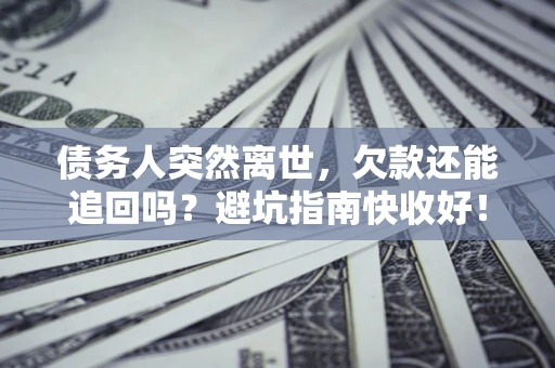 济南债务人突然离世，欠款还能追回吗？避坑指南快收好！