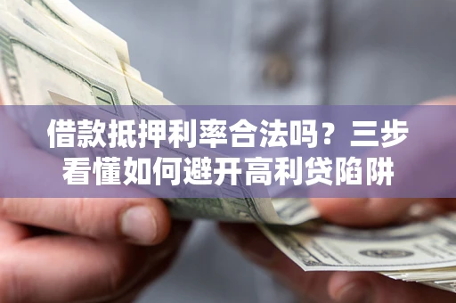 济南借款抵押利率合法吗？三步看懂如何避开高利贷陷阱
