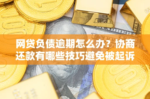 济南网贷负债逾期怎么办？协商还款有哪些技巧避免被起诉？