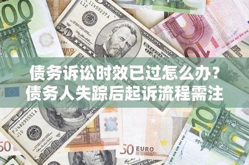 济南债务诉讼时效已过怎么办？债务人失踪后起诉流程需注意什么？