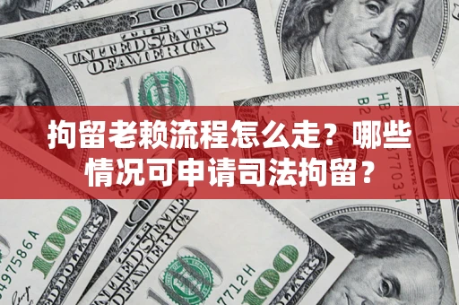 济南拘留老赖流程怎么走？哪些情况可申请司法拘留？
