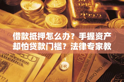 济南借款抵押怎么办？手握资产却怕贷款门槛？法律专家教你办抵押不踩坑