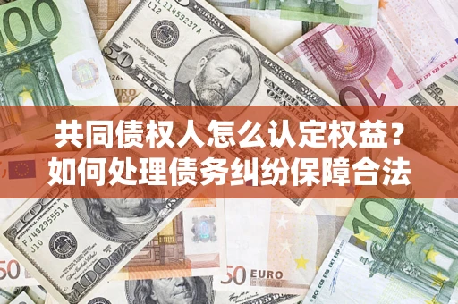 济南共同债权人怎么认定权益？如何处理债务纠纷保障合法权益？