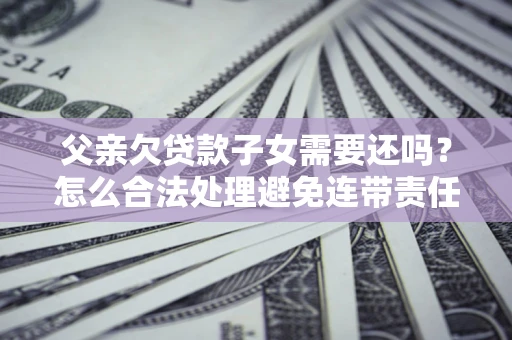 济南父亲欠贷款子女需要还吗？怎么合法处理避免连带责任？