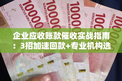 济南企业应收账款催收实战指南：3招加速回款+专业机构选择避坑