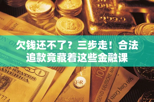 济南欠钱还不了？三步走！合法追款竟藏着这些金融课