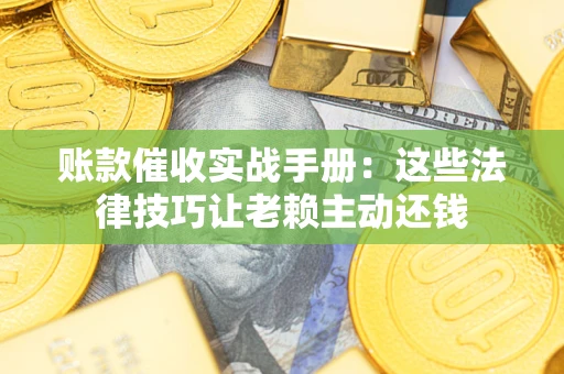 济南账款催收实战手册：这些法律技巧让老赖主动还钱