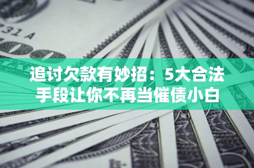 济南追讨欠款有妙招：5大合法手段让你不再当催债小白