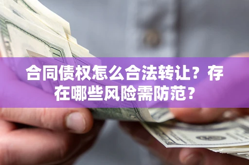 济南合同债权怎么合法转让？存在哪些风险需防范？