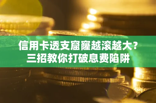 济南信用卡透支窟窿越滚越大？三招教你打破息费陷阱