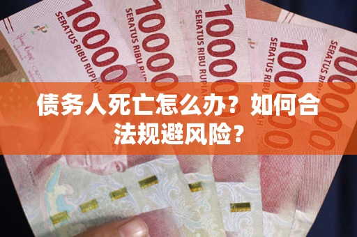 济南债务人死亡怎么办？如何合法规避风险？