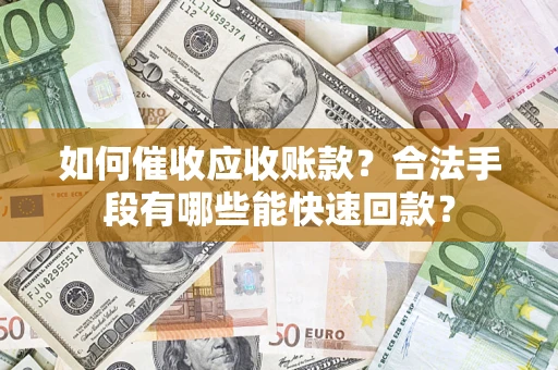 济南如何催收应收账款？合法手段有哪些能快速回款？