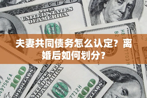 济南夫妻共同债务怎么认定？离婚后如何划分？