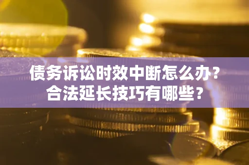 济南债务诉讼时效中断怎么办？合法延长技巧有哪些？