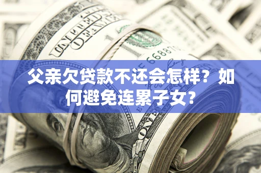 济南父亲欠贷款不还会怎样？如何避免连累子女？