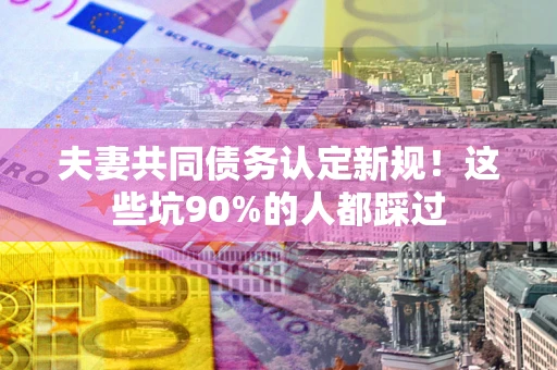 济南夫妻共同债务认定新规！这些坑90%的人都踩过