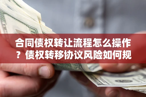 济南合同债权转让流程怎么操作？债权转移协议风险如何规避？