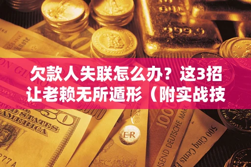 济南欠款人失联怎么办？这3招让老赖无所遁形（附实战技巧）