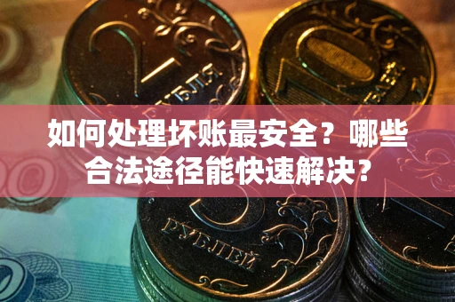 济南如何处理坏账最安全？哪些合法途径能快速解决？