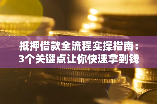 济南抵押借款全流程实操指南：3个关键点让你快速拿到钱
