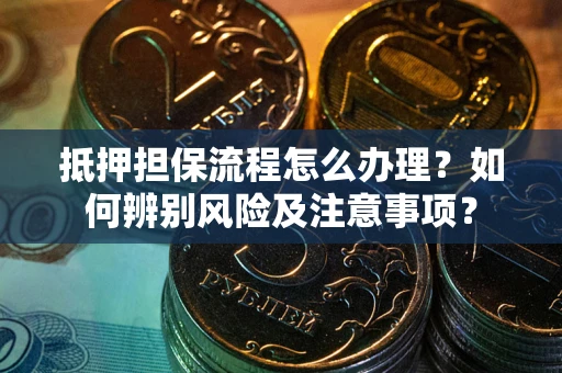 济南抵押担保流程怎么办理？如何辨别风险及注意事项？