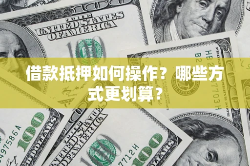 济南借款抵押如何操作？哪些方式更划算？