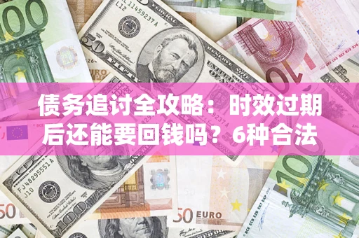 济南债务追讨全攻略：时效过期后还能要回钱吗？6种合法手段助你维权