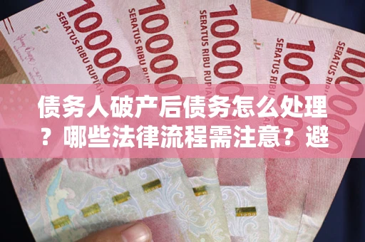 济南债务人破产后债务怎么处理？哪些法律流程需注意？避免踩坑指南