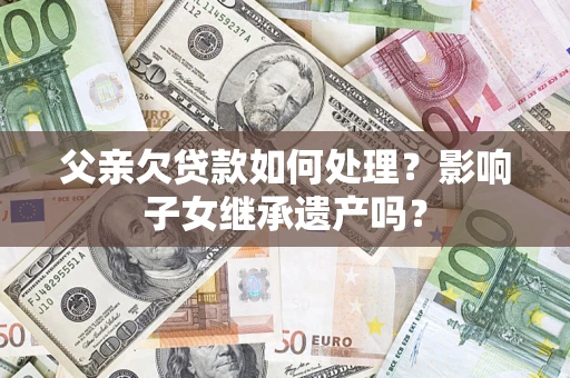 济南父亲欠贷款如何处理？影响子女继承遗产吗？