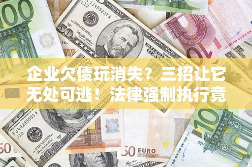 济南企业欠债玩消失？三招让它无处可逃！法律强制执行竟比讨债公司还狠？