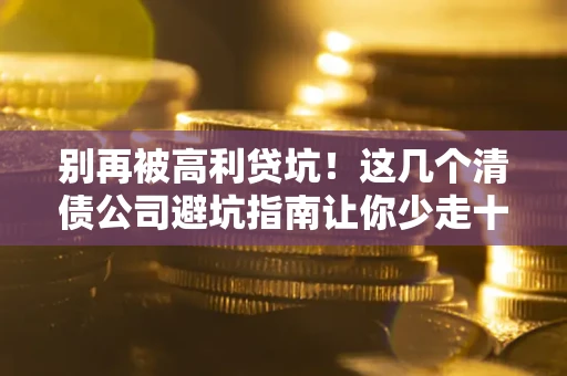 济南别再被高利贷坑！这几个清债公司避坑指南让你少走十年弯路