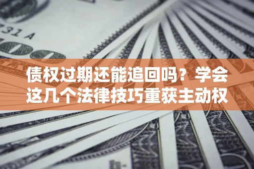 济南债权过期还能追回吗？学会这几个法律技巧重获主动权