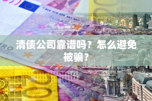 济南清债公司靠谱吗？怎么避免被骗？