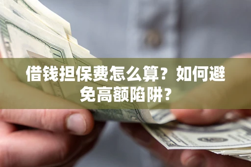 济南借钱担保费怎么算？如何避免高额陷阱？