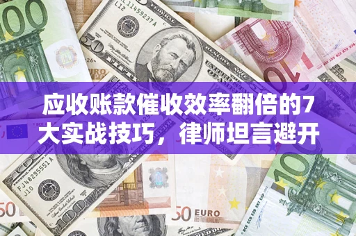 济南应收账款催收效率翻倍的7大实战技巧，律师坦言避开这些法律雷区最关键