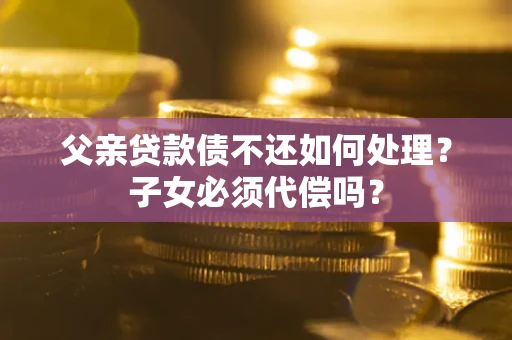 济南父亲贷款债不还如何处理？子女必须代偿吗？