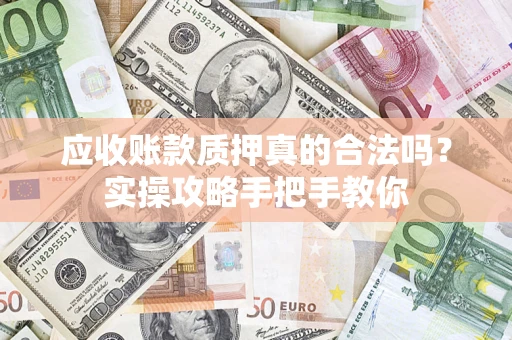 济南应收账款质押真的合法吗？实操攻略手把手教你