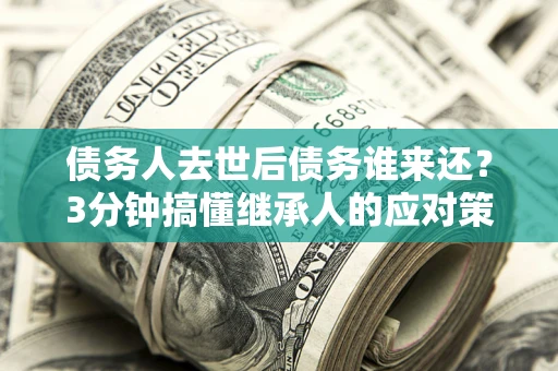 济南债务人去世后债务谁来还？3分钟搞懂继承人的应对策略