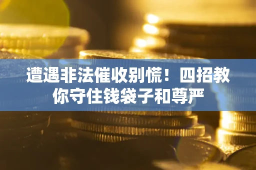 济南遭遇非法催收别慌！四招教你守住钱袋子和尊严