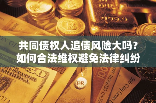 济南共同债权人追债风险大吗?如何合法维权避免法律纠纷? 济南共同债权人追债风险大吗?如何合法维权避免法律纠纷?
