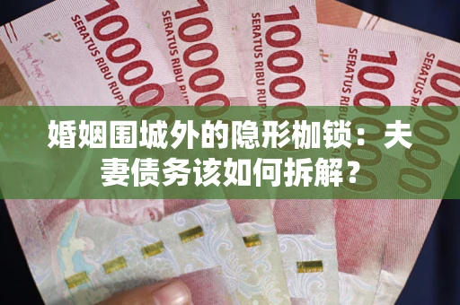 济南婚姻围城外的隐形枷锁：夫妻债务该如何拆解？