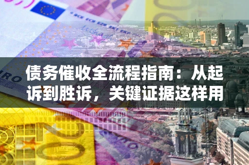 济南债务催收全流程指南：从起诉到胜诉，关键证据这样用