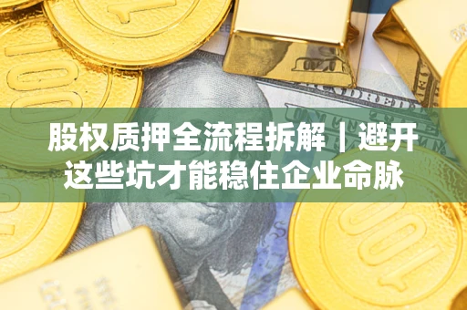 济南股权质押全流程拆解｜避开这些坑才能稳住企业命脉