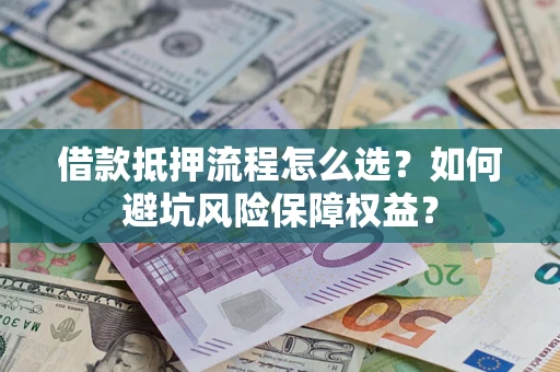 济南借款抵押流程怎么选？如何避坑风险保障权益？