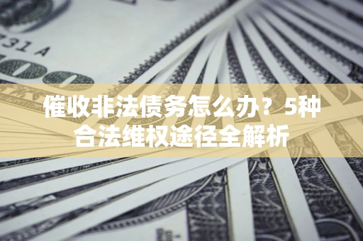 济南催收非法债务怎么办？5种合法维权途径全解析