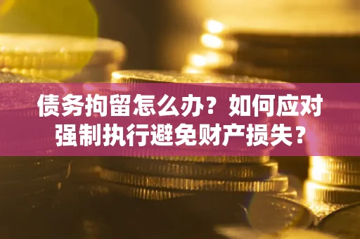 济南债务拘留怎么办？如何应对强制执行避免财产损失？