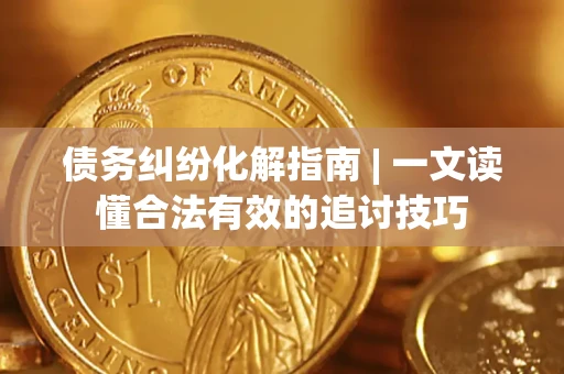 济南债务纠纷化解指南 | 一文读懂合法有效的追讨技巧