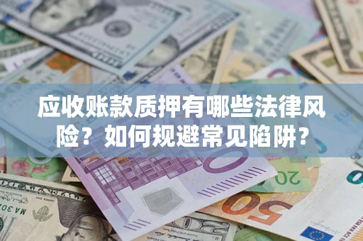 济南应收账款质押有哪些法律风险？如何规避常见陷阱？