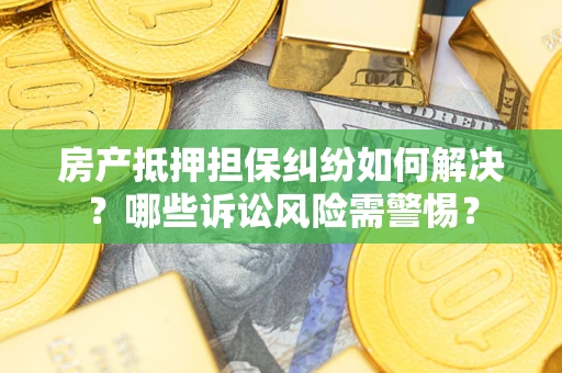 济南房产抵押担保纠纷如何解决？哪些诉讼风险需警惕？